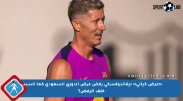 «عرض خيالي» ليفاندوفسكي رفض عرض الدوري السعودي فما السبب خلف الرفض؟